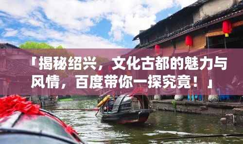 「揭秘绍兴,文化古都的魅力与风情,百度带你一探究竟!」