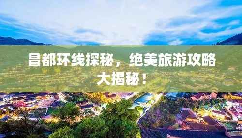 昌都环线探秘，绝美旅游攻略大揭秘！