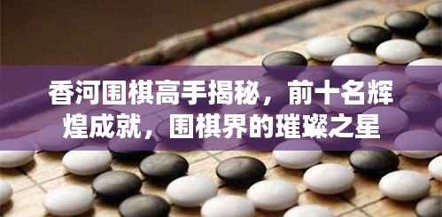 香河围棋高手揭秘，前十名辉煌成就，围棋界的璀璨之星