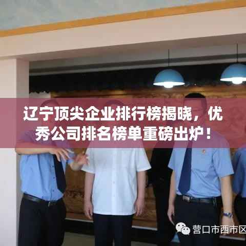 辽宁顶尖企业排行榜揭晓，优秀公司排名榜单重磅出炉！