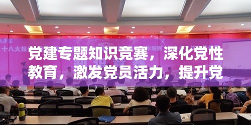 党建专题知识竞赛,深化党性教育,激发党员活力,提升党员素质