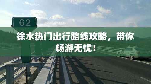 徐水热门出行路线攻略，带你畅游无忧！