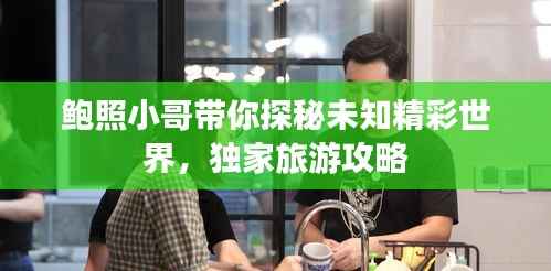 鲍照小哥带你探秘未知精彩世界,独家旅游攻略