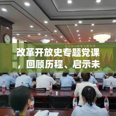 改革开放史专题党课，回顾历程、启示未来