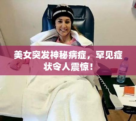 美女突发神秘病症，罕见症状令人震惊！