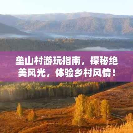 垒山村游玩指南,探秘绝美风光,体验乡村风情!