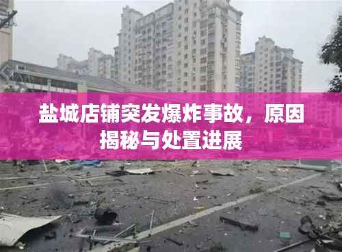 盐城店铺突发爆炸事故,原因揭秘与处置进展