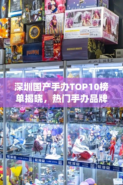 深圳国产手办TOP10榜单揭晓,热门手办品牌大比拼!
