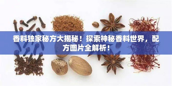 香料独家秘方大揭秘!探索神秘香料世界,配方图片全解析!