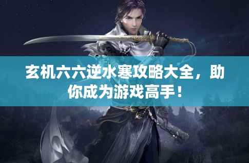玄机六六逆水寒攻略大全,助你成为游戏高手!