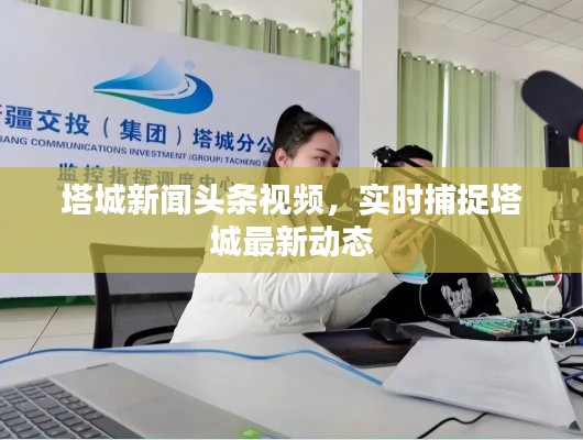 塔城新闻头条视频，实时捕捉塔城最新动态
