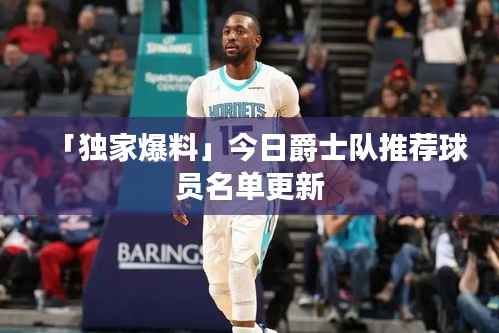 「独家爆料」今日爵士队推荐球员名单更新