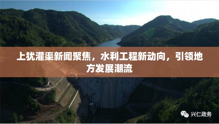 上犹灌渠新闻聚焦,水利工程新动向,引领地方发展潮流